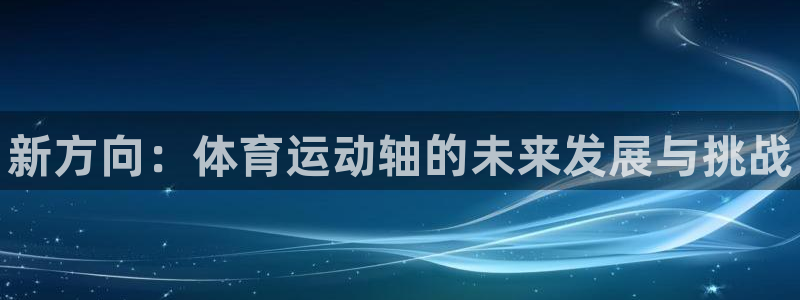MK体育官方正版app集团官网网址:新方向:体育运动轴的未来